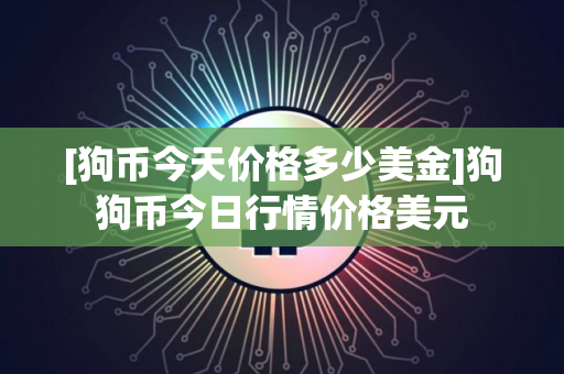 [狗币今天价格多少美金]狗狗币今日行情价格美元