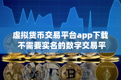 虚拟货币交易平台app下载 不需要实名的数字交易平台 虚拟货币交易平台app下载 不需要实名的数字交易平台