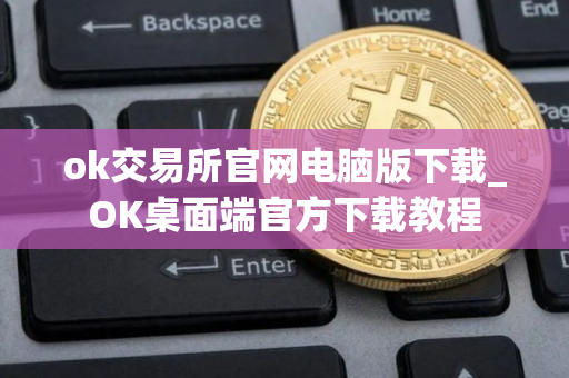 ok交易所官网电脑版下载_OK桌面端官方下载教程
