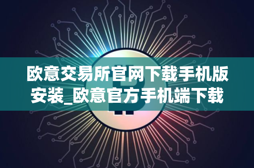 欧意交易所官网下载手机版安装_欧意官方手机端下载安装 欧意交易所官网下载手机版安装_欧意官方手机端下载安装