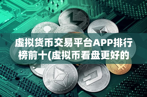 虚拟货币交易平台APP排行榜前十(虚拟币看盘更好的软件排行榜)