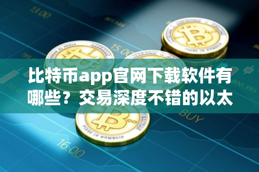 比特币app官网下载软件有哪些？交易深度不错的以太坊应用榜单一览