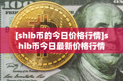 [shib币的今日价格行情]shib币今日最新价格行情