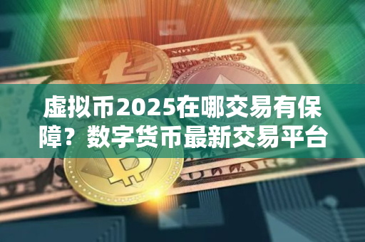 虚拟币2025在哪交易有保障？数字货币最新交易平台介绍下载