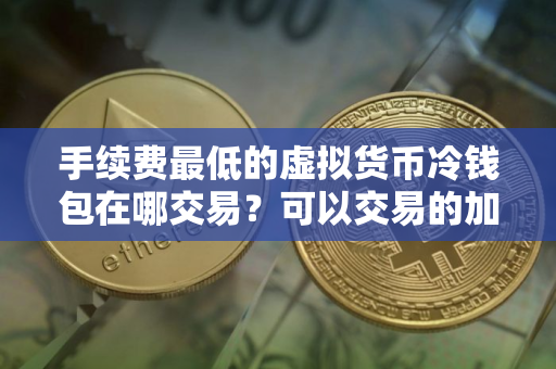 手续费最低的虚拟货币冷钱包在哪交易？可以交易的加密虚拟币浏览器推荐
