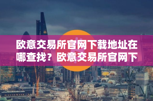 欧意交易所官网下载地址在哪查找？欧意交易所官网下载链接