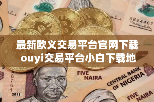 最新欧义交易平台官网下载 ouyi交易平台小白下载地址