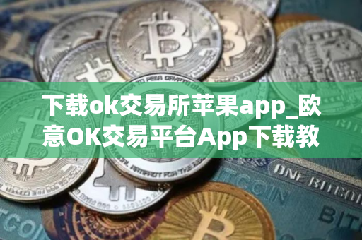 下载ok交易所苹果app_欧意OK交易平台App下载教程