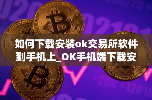 如何下载安装ok交易所软件到手机上_OK手机端下载安装指南