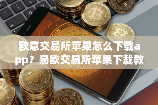 欧意交易所苹果怎么下载app？易欧交易所苹果下载教程