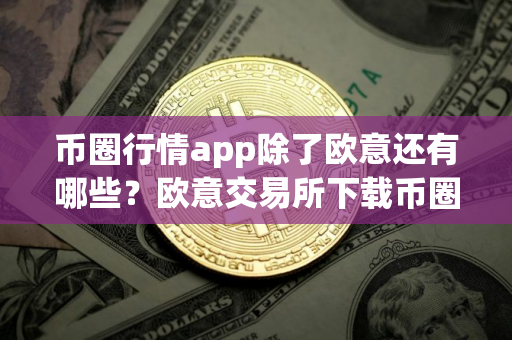 币圈行情app除了欧意还有哪些？欧意交易所下载币圈盯盘工具