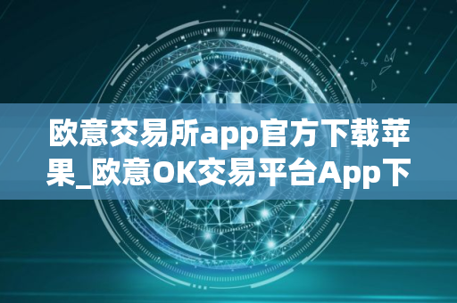 欧意交易所app官方下载苹果_欧意OK交易平台App下载教程