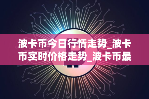 波卡币今日行情走势_波卡币实时价格走势_波卡币最新价格