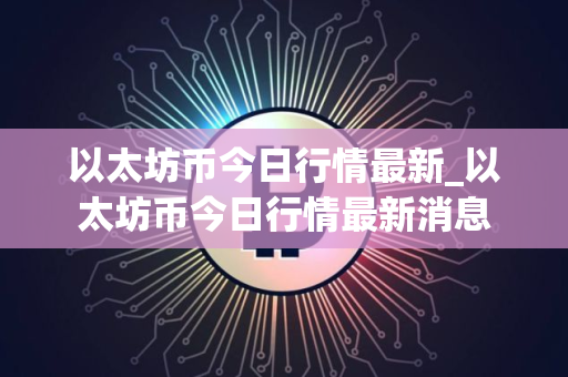 以太坊币今日行情最新_以太坊币今日行情最新消息