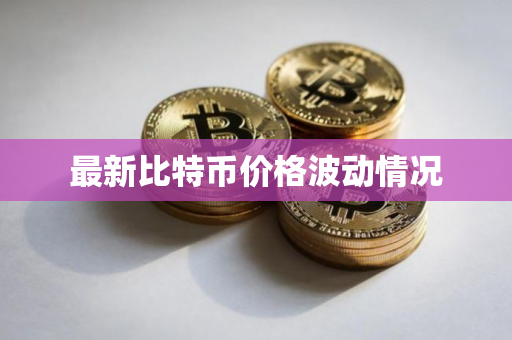 最新比特币价格波动情况 最新比特币价格波动情况