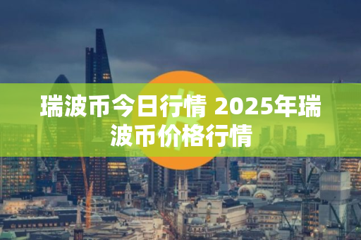 瑞波币今日行情 2025年瑞波币价格行情