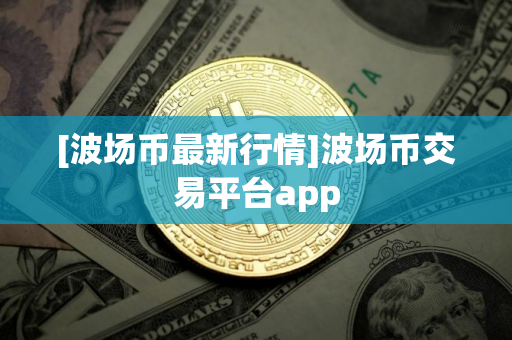 [波场币最新行情]波场币交易平台app