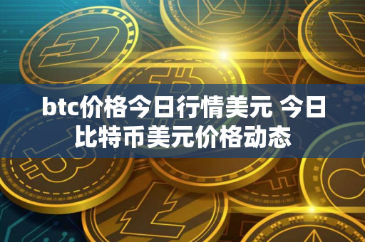btc价格今日行情美元 今日比特币美元价格动态 btc价格今日行情美元 今日比特币美元价格动态