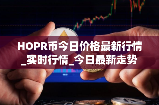 HOPR币今日价格最新行情_实时行情_今日最新走势