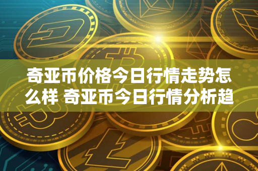 奇亚币价格今日行情走势怎么样 奇亚币今日行情分析趋势 奇亚币价格今日行情走势怎么样 奇亚币今日行情分析趋势