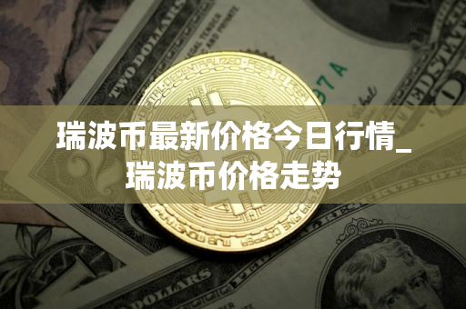 瑞波币最新价格今日行情_瑞波币价格走势