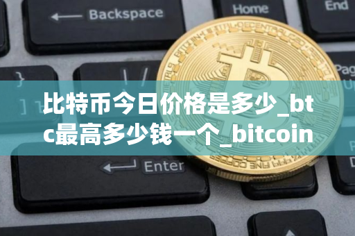 比特币今日价格是多少_btc最高多少钱一个_bitcoin行情分析 比特币今日价格是多少_btc最高多少钱一个_bitcoin行情分析