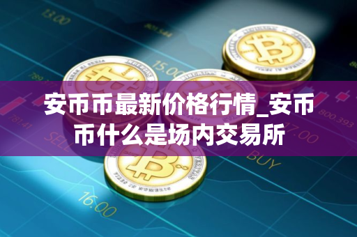 安币币最新价格行情_安币币什么是场内交易所