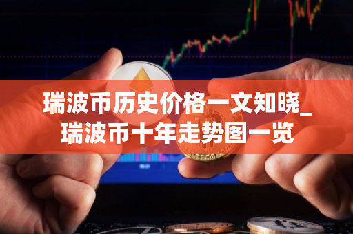 瑞波币历史价格一文知晓_瑞波币十年走势图一览