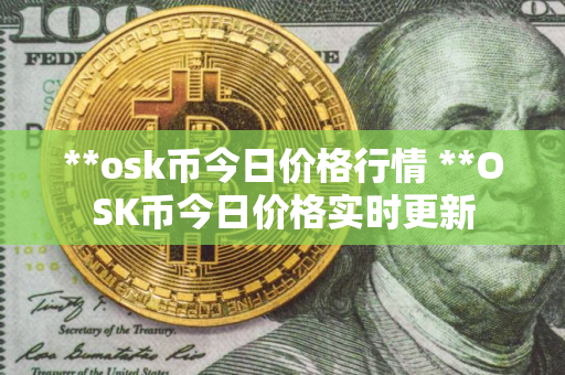 **osk币今日价格行情 **OSK币今日价格实时更新