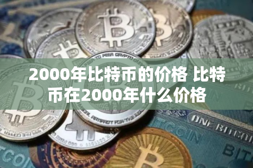 2000年比特币的价格 比特币在2000年什么价格