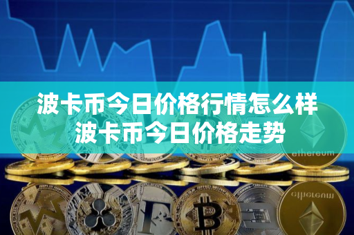 波卡币今日价格行情怎么样 波卡币今日价格走势