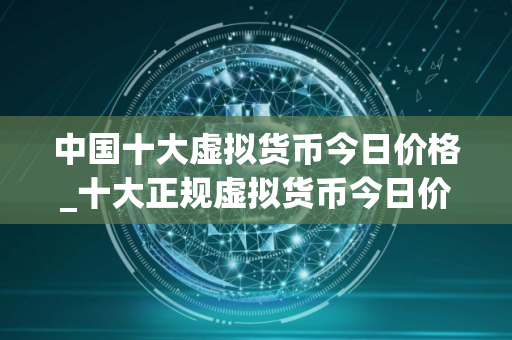 中国十大虚拟货币今日价格_十大正规虚拟货币今日价格