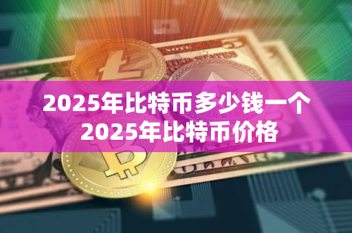 2025年比特币多少钱一个 2025年比特币价格