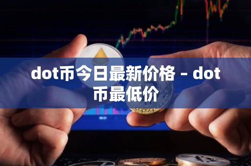 dot币今日最新价格 – dot币最低价