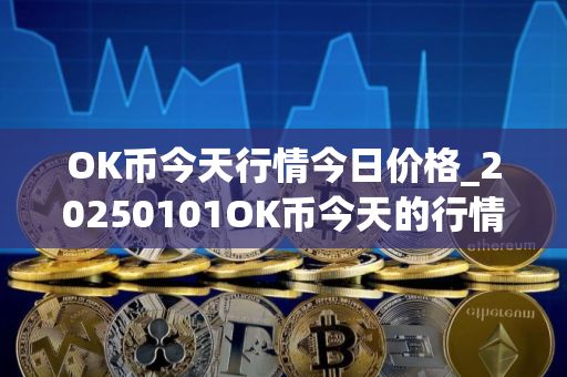 OK币今天行情今日价格_20250101OK币今天的行情怎样？