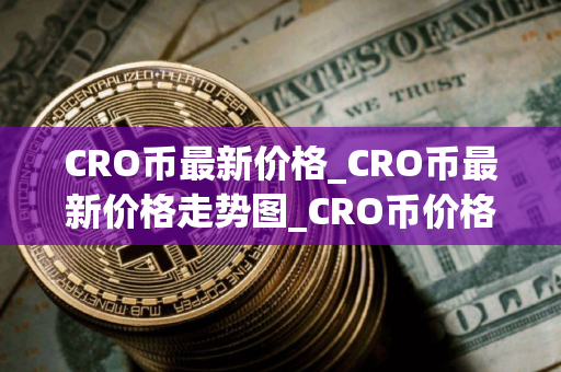 CRO币最新价格_CRO币最新价格走势图_CRO币价格今日行情