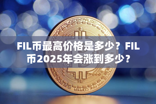 FIL币最高价格是多少？FIL币2025年会涨到多少？