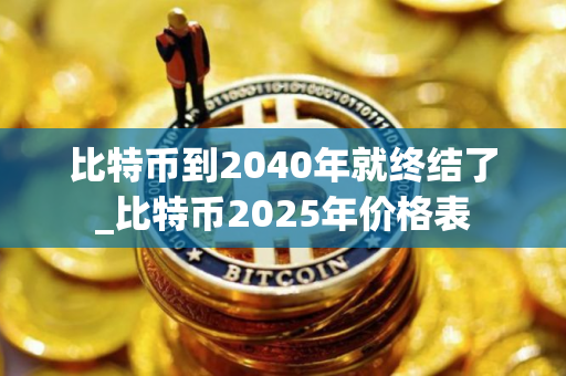 比特币到2040年就终结了_比特币2025年价格表 比特币到2040年就终结了_比特币2025年价格表