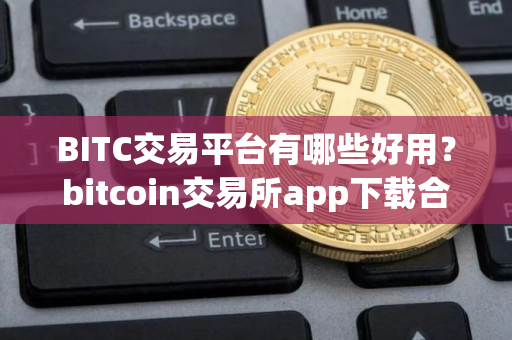 BITC交易平台有哪些好用？bitcoin交易所app下载合集