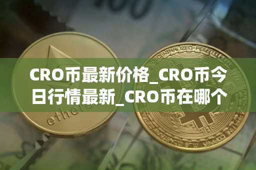 CRO币最新价格_CRO币今日行情最新_CRO币在哪个交易所