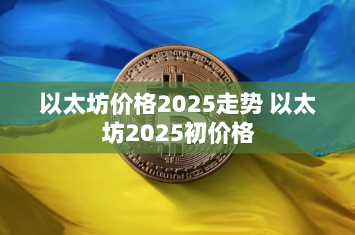 以太坊价格2025走势 以太坊2025初价格