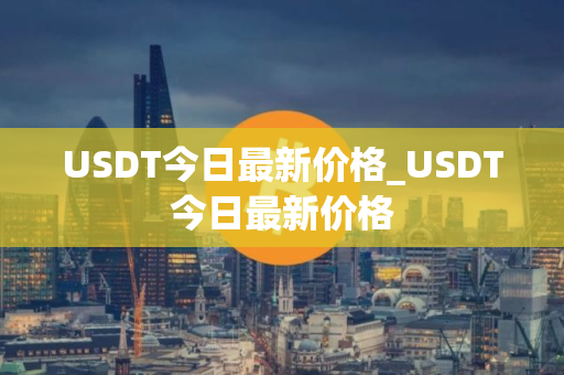 USDT今日最新价格_USDT今日最新价格
