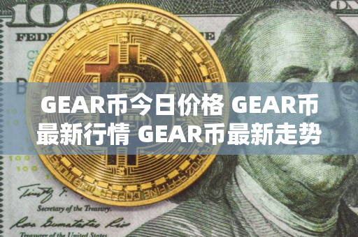 GEAR币今日价格 GEAR币最新行情 GEAR币最新走势