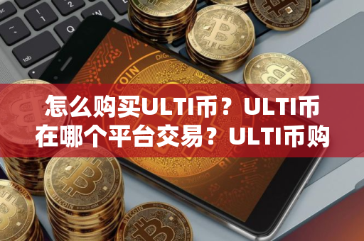 怎么购买ULTI币？ULTI币在哪个平台交易？ULTI币购买交易教程
