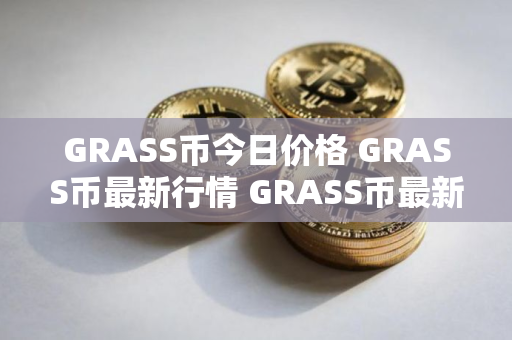 GRASS币今日价格 GRASS币最新行情 GRASS币最新走势