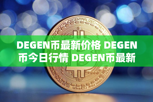 DEGEN币最新价格 DEGEN币今日行情 DEGEN币最新消息 DEGEN币最新价格 DEGEN币今日行情 DEGEN币最新消息