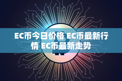 EC币今日价格 EC币最新行情 EC币最新走势