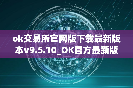 ok交易所官网版下载最新版本v9.5.10_OK官方最新版9.5.10下载教程