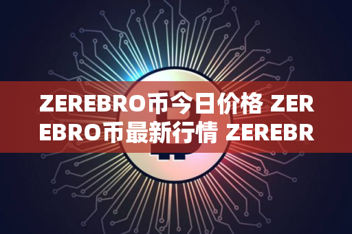 ZEREBRO币今日价格 ZEREBRO币最新行情 ZEREBRO币最新走势