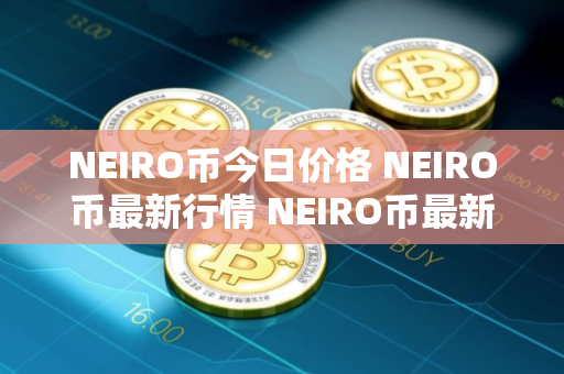 NEIRO币今日价格 NEIRO币最新行情 NEIRO币最新走势